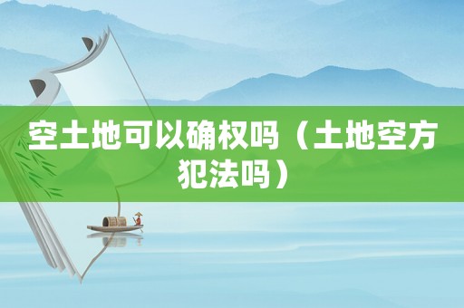 空土地可以確權(quán)嗎（土地空方犯法嗎）