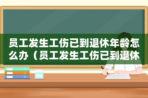 員工發(fā)生工傷已到退休年齡怎么辦（員工發(fā)生工傷已到退休年齡）
