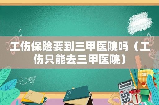 工傷保險(xiǎn)要到三甲醫(yī)院嗎（工傷只能去三甲醫(yī)院）