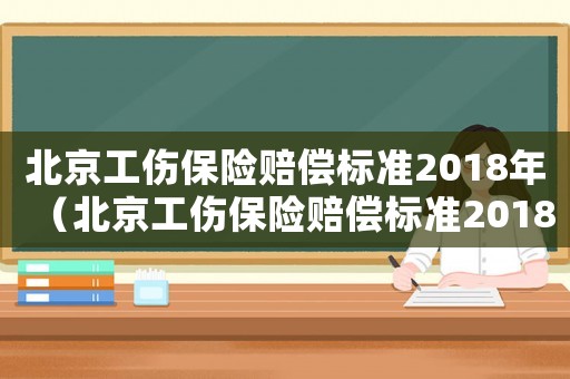 北京工傷保險(xiǎn)賠償標(biāo)準(zhǔn)2018年（北京工傷保險(xiǎn)賠償標(biāo)準(zhǔn)2018）