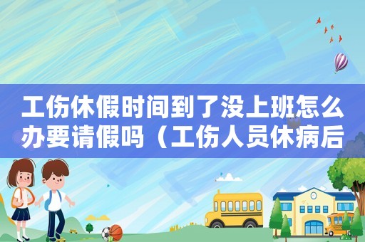 工傷休假時(shí)間到了沒(méi)上班怎么辦要請(qǐng)假嗎（工傷人員休病后沒(méi)有來(lái)上班）