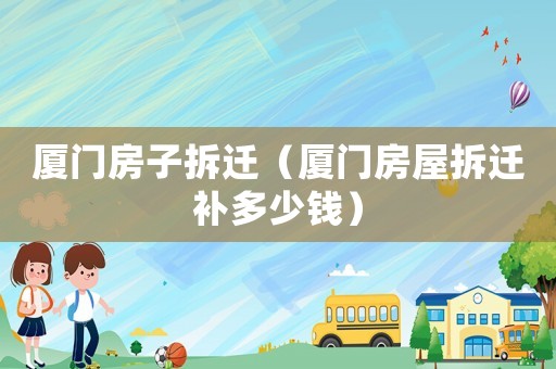 廈門(mén)房子拆遷（廈門(mén)房屋拆遷補(bǔ)多少錢(qián)）