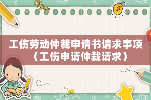 工傷勞動(dòng)仲裁申請(qǐng)書請(qǐng)求事項(xiàng)（工傷申請(qǐng)仲裁請(qǐng)求）