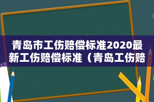 青島市工傷賠償標(biāo)準(zhǔn)2020最新工傷賠償標(biāo)準(zhǔn)（青島工傷賠償最新標(biāo)準(zhǔn)2015）