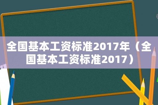 全國(guó)基本工資標(biāo)準(zhǔn)2017年（全國(guó)基本工資標(biāo)準(zhǔn)2017）