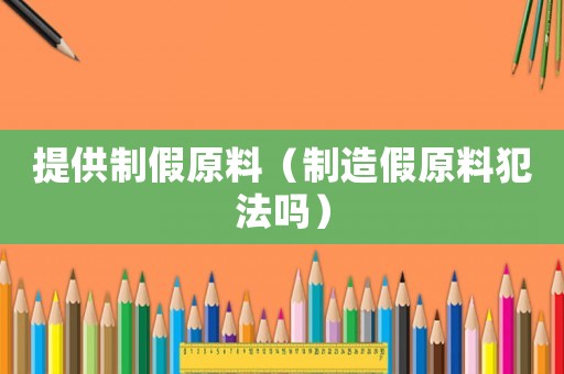 提供制假原料（制造假原料犯法嗎）