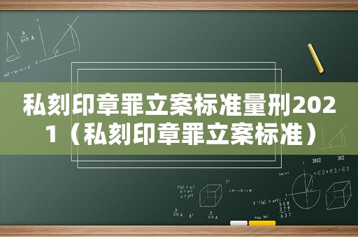 私刻印章罪立案標(biāo)準(zhǔn)量刑2021（私刻印章罪立案標(biāo)準(zhǔn)）