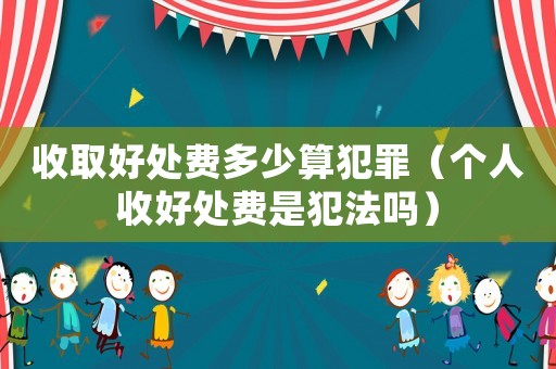 收取好處費(fèi)多少算犯罪（個(gè)人收好處費(fèi)是犯法嗎）
