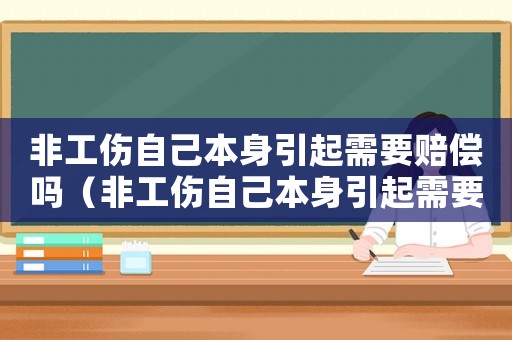 非工傷自己本身引起需要賠償嗎（非工傷自己本身引起需要賠償嗎）
