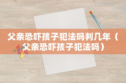 父親恐嚇孩子犯法嗎判幾年（父親恐嚇孩子犯法嗎）