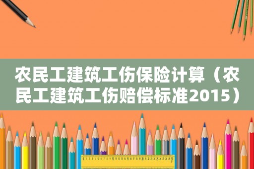 農(nóng)民工建筑工傷保險計算（農(nóng)民工建筑工傷賠償標準2015）