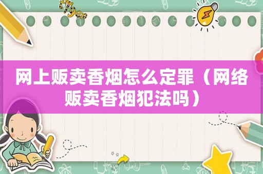 網(wǎng)上販賣香煙怎么定罪（網(wǎng)絡販賣香煙犯法嗎）