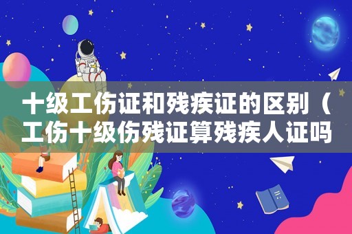 十級工傷證和殘疾證的區(qū)別（工傷十級傷殘證算殘疾人證嗎）