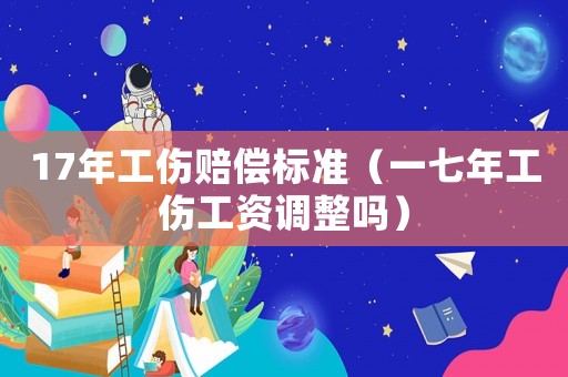 17年工傷賠償標準（一七年工傷工資調(diào)整嗎）