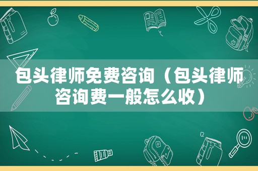 包頭律師免費咨詢（包頭律師咨詢費一般怎么收）