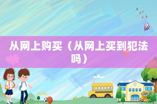 從網(wǎng)上購買（從網(wǎng)上買到犯法嗎）