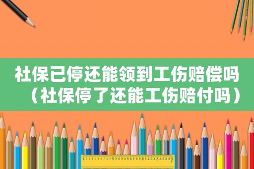 社保已停還能領(lǐng)到工傷賠償嗎（社保停了還能工傷賠付嗎）