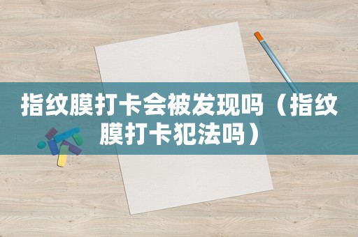 指紋膜打卡會被發(fā)現(xiàn)嗎（指紋膜打卡犯法嗎）