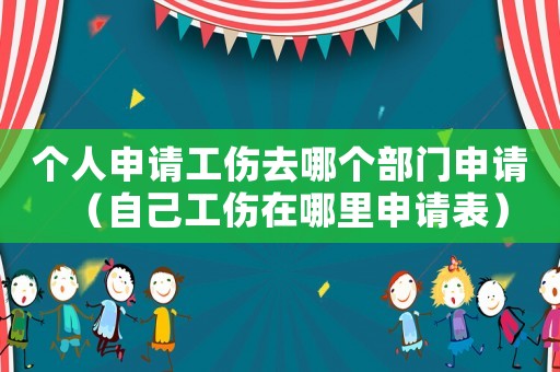 個(gè)人申請(qǐng)工傷去哪個(gè)部門申請(qǐng)（自己工傷在哪里申請(qǐng)表）