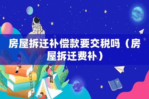 房屋拆遷補償款要交稅嗎（房屋拆遷費補）