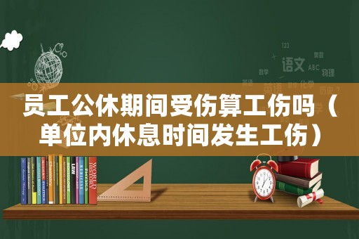 員工公休期間受傷算工傷嗎（單位內(nèi)休息時間發(fā)生工傷）