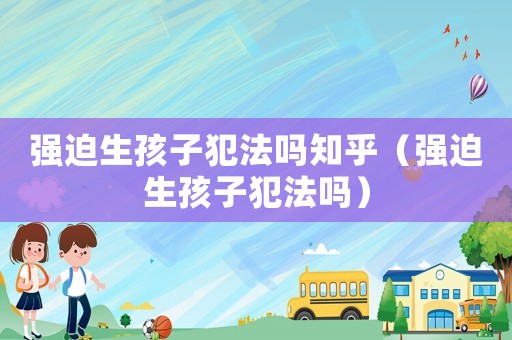 強(qiáng)迫生孩子犯法嗎知乎（強(qiáng)迫生孩子犯法嗎）