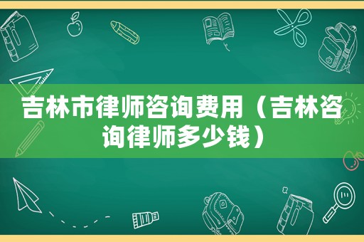 吉林市律師咨詢費(fèi)用（吉林咨詢律師多少錢）