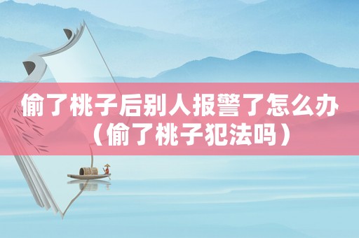 偷了桃子后別人報(bào)警了怎么辦（偷了桃子犯法嗎）