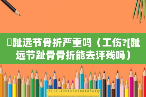 踇趾遠(yuǎn)節(jié)骨折嚴(yán)重嗎（工傷?[趾遠(yuǎn)節(jié)趾骨骨折能去評(píng)殘嗎）