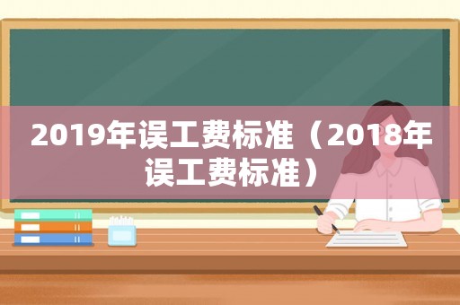 2019年誤工費標(biāo)準(zhǔn)（2018年誤工費標(biāo)準(zhǔn)）