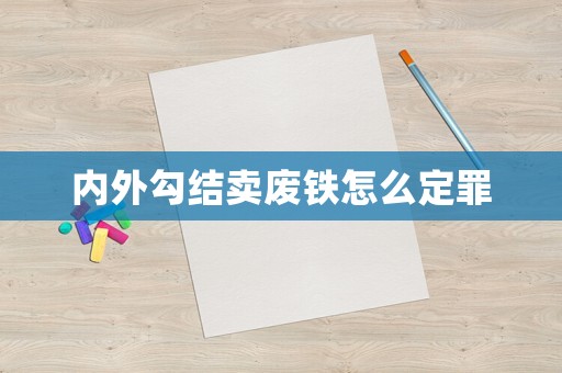 內(nèi)外勾結(jié)賣廢鐵怎么定罪