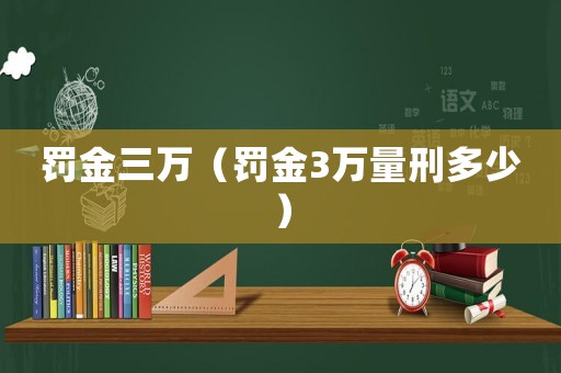 罰金三萬(wàn)（罰金3萬(wàn)量刑多少）