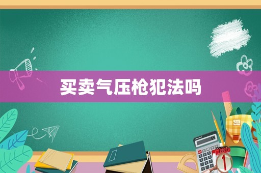買(mǎi)賣氣壓槍犯法嗎