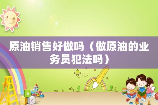 原油銷售好做嗎（做原油的業(yè)務(wù)員犯法嗎）