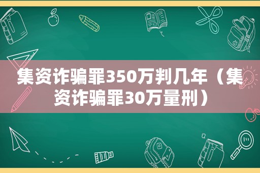 集資詐騙罪350萬(wàn)判幾年（集資詐騙罪30萬(wàn)量刑）