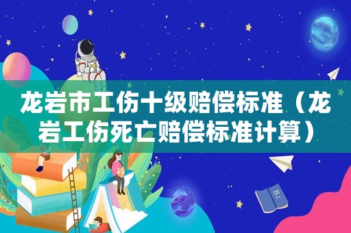 龍巖市工傷十級(jí)賠償標(biāo)準(zhǔn)（龍巖工傷死亡賠償標(biāo)準(zhǔn)計(jì)算）