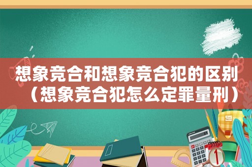 想象競(jìng)合和想象競(jìng)合犯的區(qū)別（想象競(jìng)合犯怎么定罪量刑）