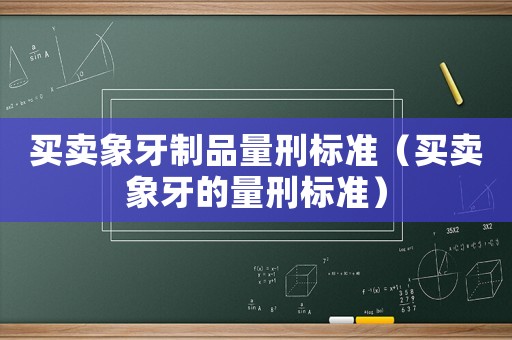 買(mǎi)賣(mài)象牙制品量刑標(biāo)準(zhǔn)（買(mǎi)賣(mài)象牙的量刑標(biāo)準(zhǔn)）