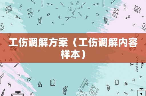 工傷調(diào)解方案（工傷調(diào)解內(nèi)容樣本）