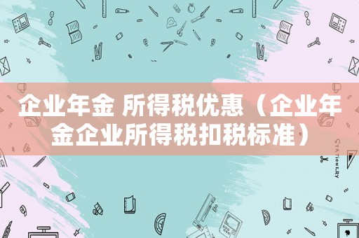 企業(yè)年金 所得稅優(yōu)惠（企業(yè)年金企業(yè)所得稅扣稅標準）