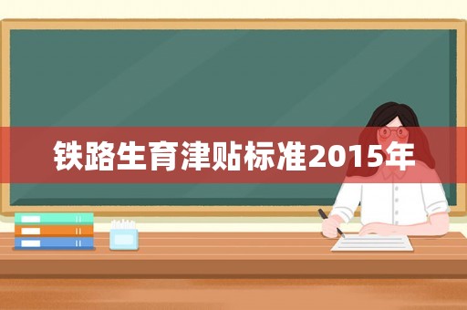 鐵路生育津貼標(biāo)準(zhǔn)2015年