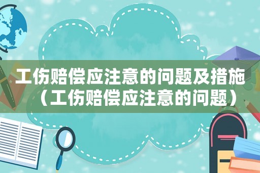 工傷賠償應(yīng)注意的問題及措施（工傷賠償應(yīng)注意的問題）