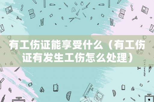 有工傷證能享受什么（有工傷證有發(fā)生工傷怎么處理）