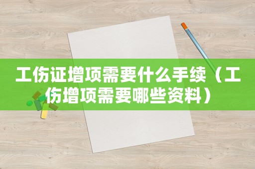 工傷證增項需要什么手續(xù)（工傷增項需要哪些資料）