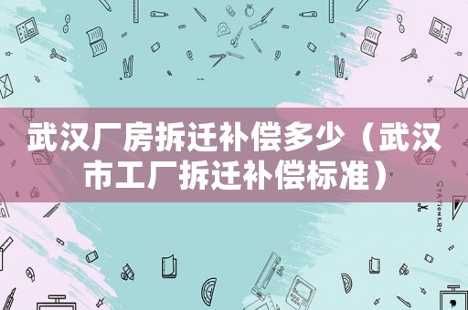 武漢廠房拆遷補償多少（武漢市工廠拆遷補償標準）