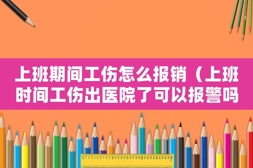 上班期間工傷怎么報銷（上班時間工傷出醫(yī)院了可以報警嗎）