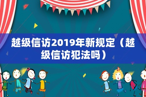 越級(jí)信訪2019年新規(guī)定（越級(jí)信訪犯法嗎）