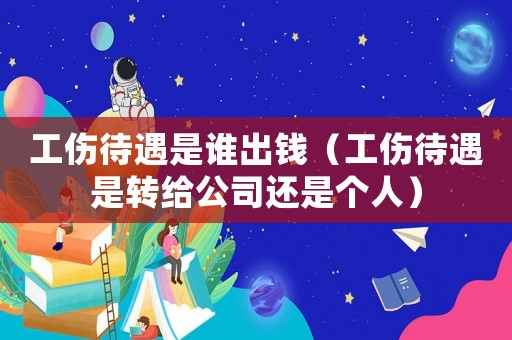 工傷待遇是誰出錢（工傷待遇是轉(zhuǎn)給公司還是個(gè)人）