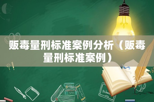 販毒量刑標(biāo)準(zhǔn)案例分析（販毒量刑標(biāo)準(zhǔn)案例）