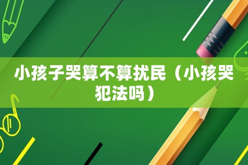 小孩子哭算不算擾民（小孩哭犯法嗎）